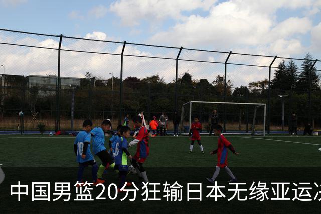 中国男篮20分狂输日本无缘亚运决赛！开幕式倒计时，胡明轩担旗手