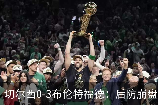切尔西0-3布伦特福德：后防崩盘，连续21场失球